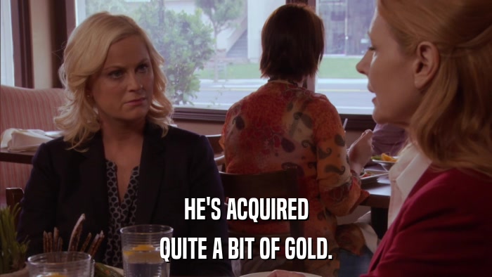 HE'S ACQUIRED QUITE A BIT OF GOLD. 