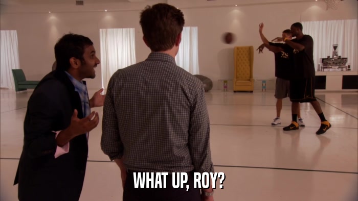 WHAT UP, ROY?  