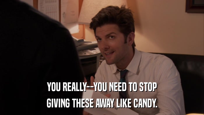 YOU REALLY--YOU NEED TO STOP GIVING THESE AWAY LIKE CANDY. 