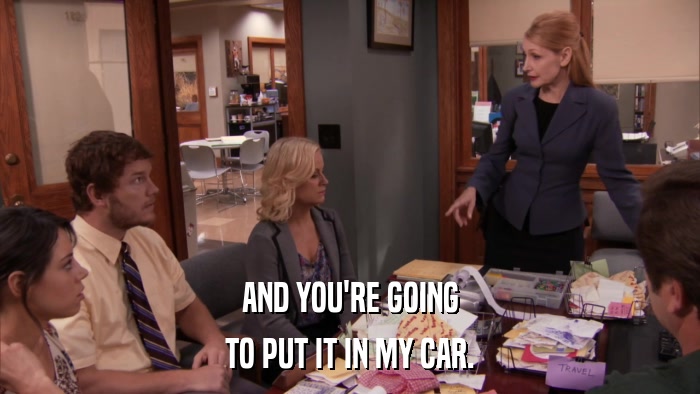 AND YOU'RE GOING TO PUT IT IN MY CAR. 