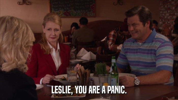 LESLIE, YOU ARE A PANIC.  