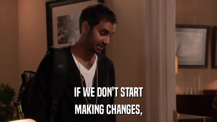 IF WE DON'T START MAKING CHANGES, 