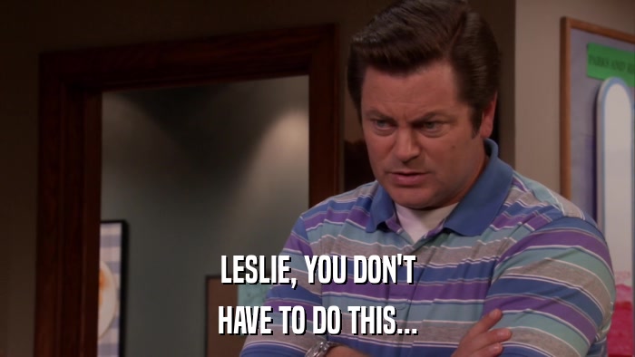 LESLIE, YOU DON'T HAVE TO DO THIS... 