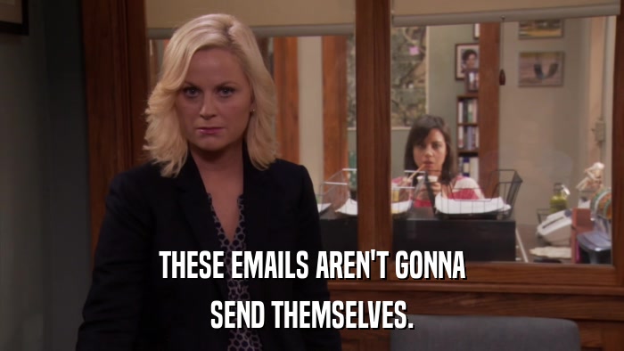 THESE EMAILS AREN'T GONNA SEND THEMSELVES. 