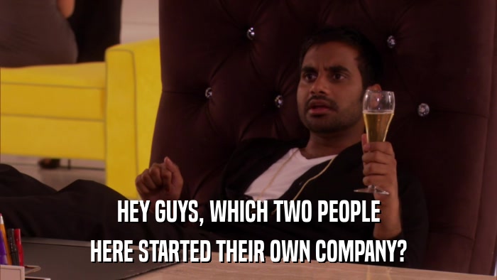 HEY GUYS, WHICH TWO PEOPLE HERE STARTED THEIR OWN COMPANY? 