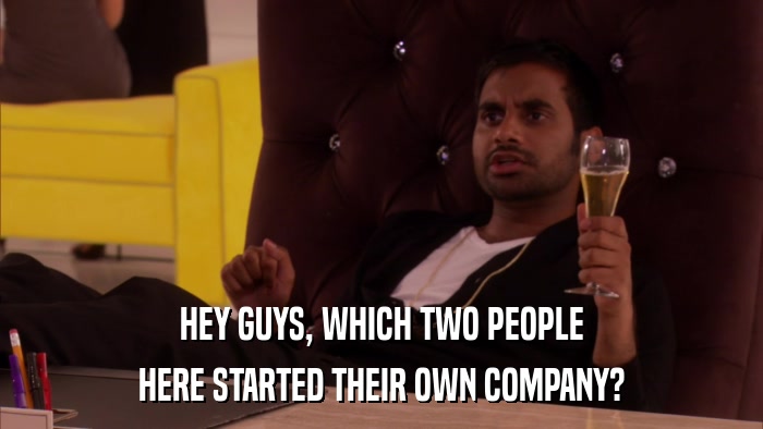 HEY GUYS, WHICH TWO PEOPLE HERE STARTED THEIR OWN COMPANY? 