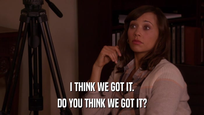 I THINK WE GOT IT. DO YOU THINK WE GOT IT? 