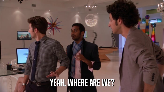 YEAH. WHERE ARE WE?  