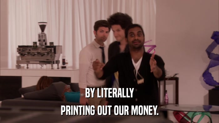BY LITERALLY PRINTING OUT OUR MONEY. 