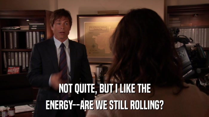 NOT QUITE, BUT I LIKE THE ENERGY--ARE WE STILL ROLLING? 