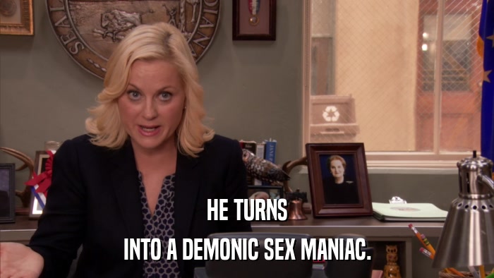 HE TURNS INTO A DEMONIC SEX MANIAC. 