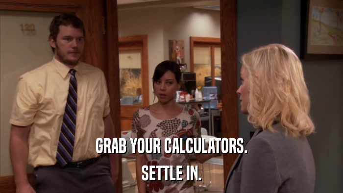GRAB YOUR CALCULATORS. SETTLE IN. 