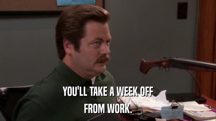 YOU'LL TAKE A WEEK OFF FROM WORK. 