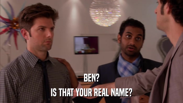 BEN? IS THAT YOUR REAL NAME? 