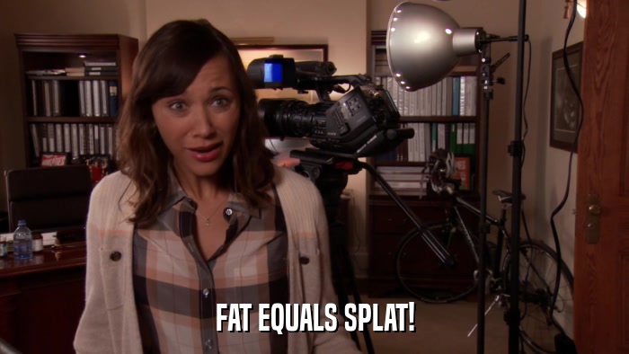 FAT EQUALS SPLAT!  