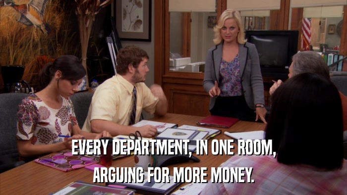 EVERY DEPARTMENT, IN ONE ROOM, ARGUING FOR MORE MONEY. 