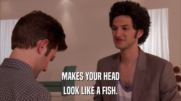 MAKES YOUR HEAD LOOK LIKE A FISH. 