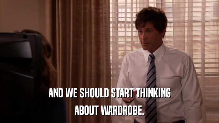 AND WE SHOULD START THINKING ABOUT WARDROBE. 
