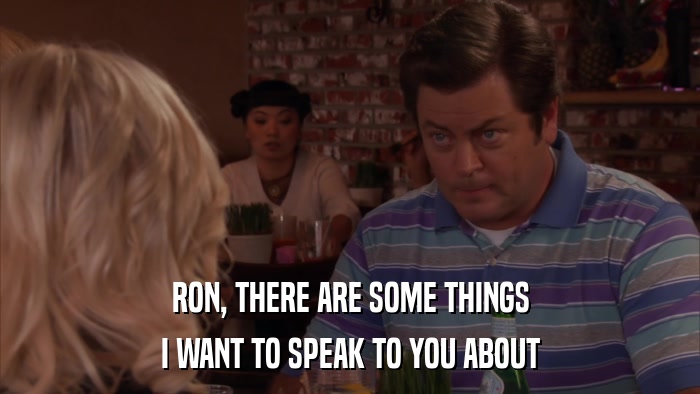 RON, THERE ARE SOME THINGS I WANT TO SPEAK TO YOU ABOUT 