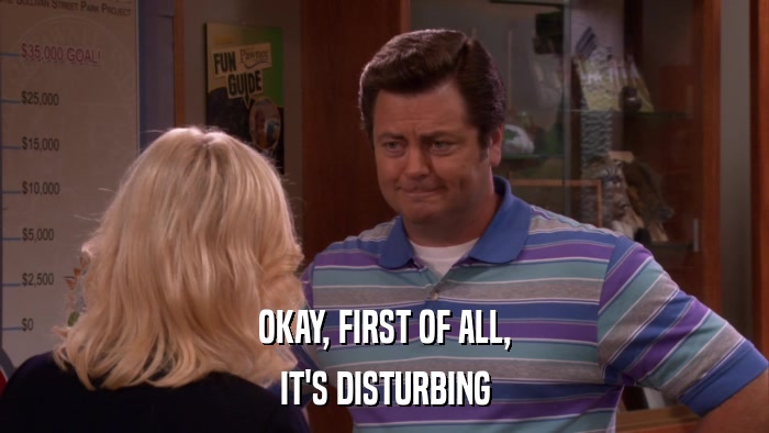 OKAY, FIRST OF ALL, IT'S DISTURBING 