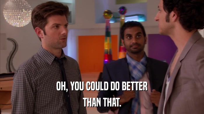 OH, YOU COULD DO BETTER THAN THAT. 