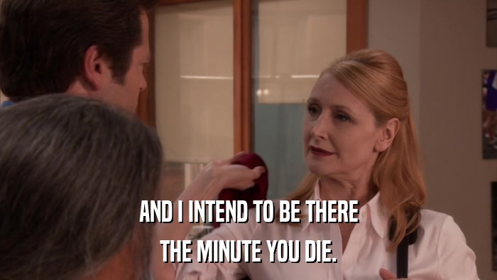 AND I INTEND TO BE THERE THE MINUTE YOU DIE. 