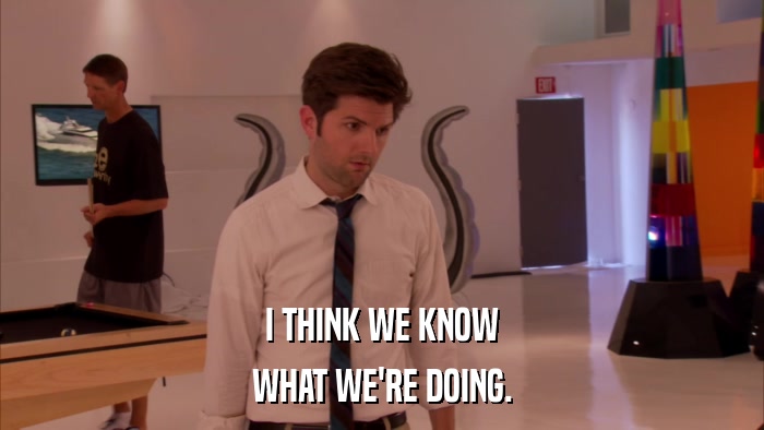 I THINK WE KNOW WHAT WE'RE DOING. 