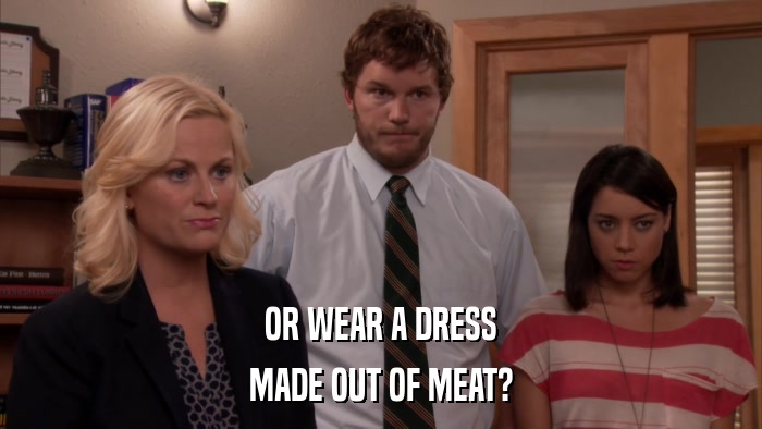 OR WEAR A DRESS MADE OUT OF MEAT? 