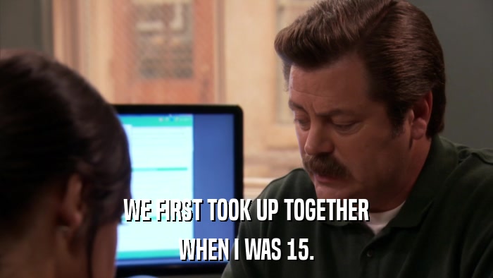 WE FIRST TOOK UP TOGETHER WHEN I WAS 15. 