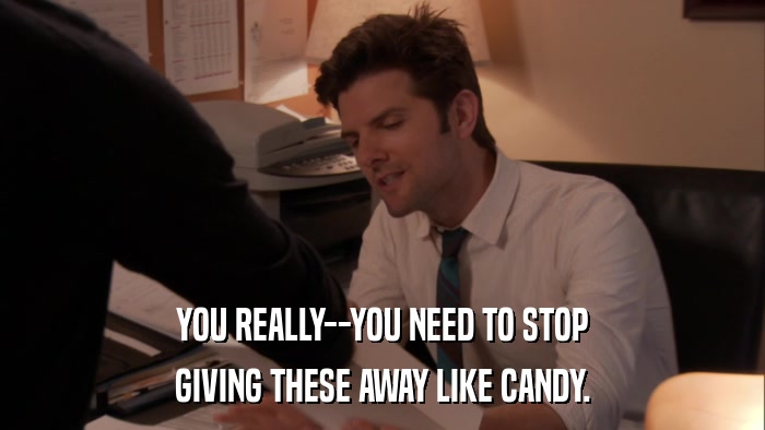 YOU REALLY--YOU NEED TO STOP GIVING THESE AWAY LIKE CANDY. 