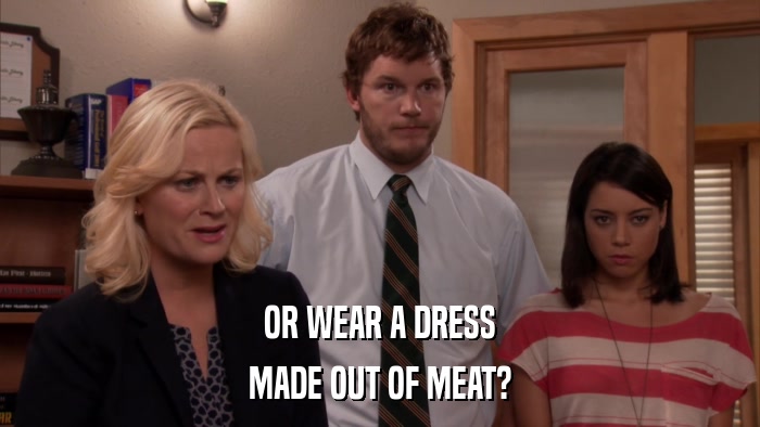 OR WEAR A DRESS MADE OUT OF MEAT? 