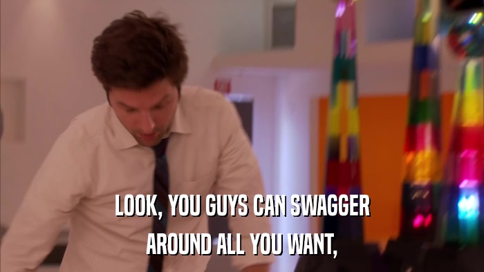 LOOK, YOU GUYS CAN SWAGGER AROUND ALL YOU WANT, 