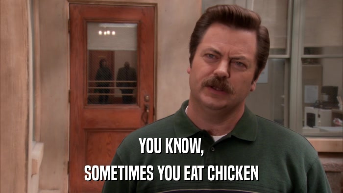 YOU KNOW, SOMETIMES YOU EAT CHICKEN 