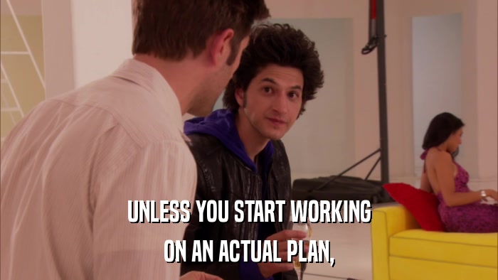 UNLESS YOU START WORKING ON AN ACTUAL PLAN, 