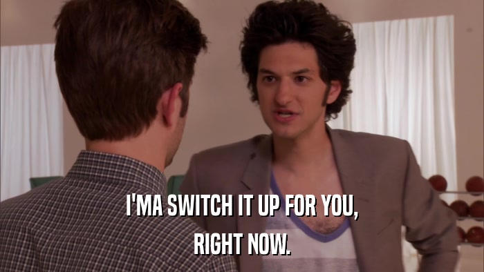I'MA SWITCH IT UP FOR YOU, RIGHT NOW. 
