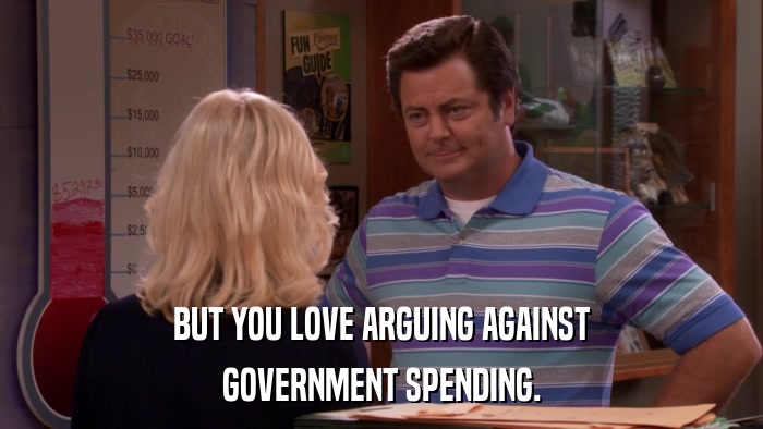 BUT YOU LOVE ARGUING AGAINST GOVERNMENT SPENDING. 