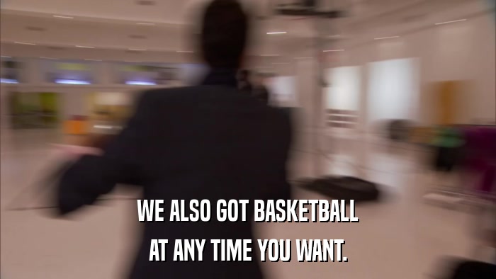 WE ALSO GOT BASKETBALL AT ANY TIME YOU WANT. 