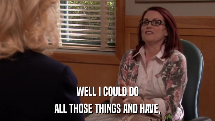 WELL I COULD DO ALL THOSE THINGS AND HAVE, 