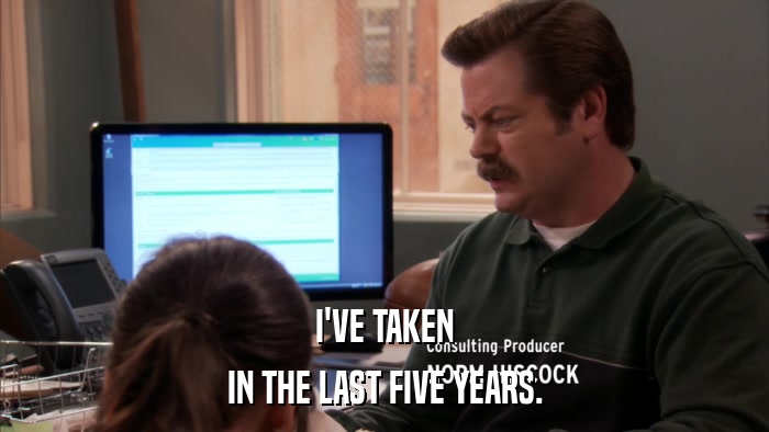 I'VE TAKEN IN THE LAST FIVE YEARS. 