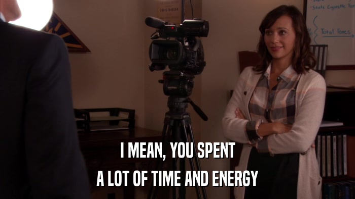 I MEAN, YOU SPENT A LOT OF TIME AND ENERGY 