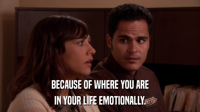 BECAUSE OF WHERE YOU ARE IN YOUR LIFE EMOTIONALLY. 
