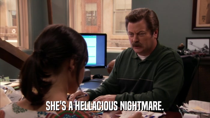 SHE'S A HELLACIOUS NIGHTMARE.  