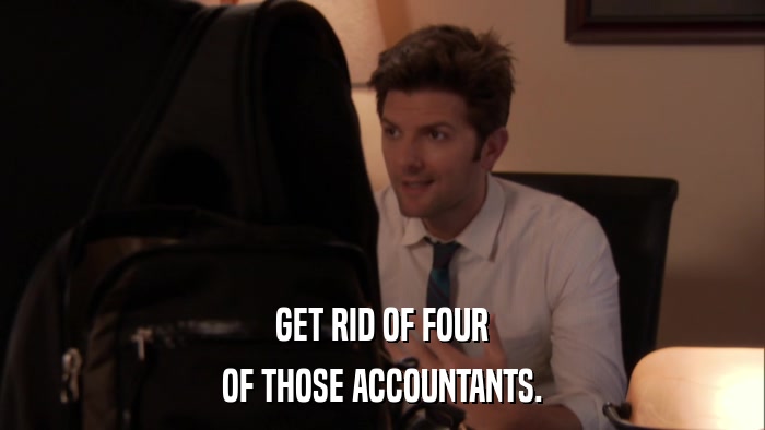 GET RID OF FOUR OF THOSE ACCOUNTANTS. 