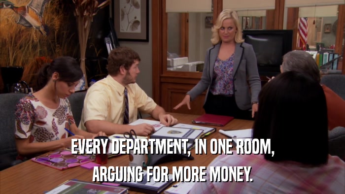 EVERY DEPARTMENT, IN ONE ROOM, ARGUING FOR MORE MONEY. 