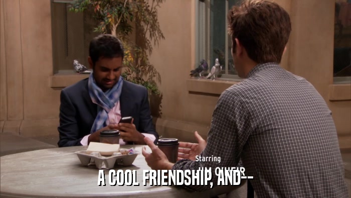 A COOL FRIENDSHIP, AND--  