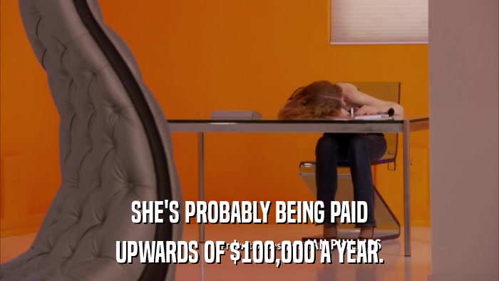 SHE'S PROBABLY BEING PAID UPWARDS OF $100,000 A YEAR. 