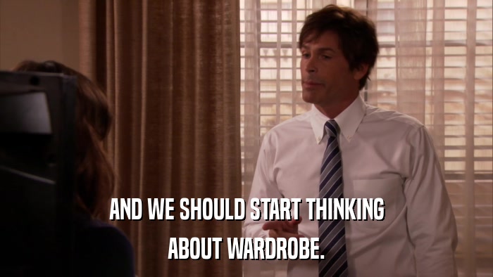 AND WE SHOULD START THINKING ABOUT WARDROBE. 