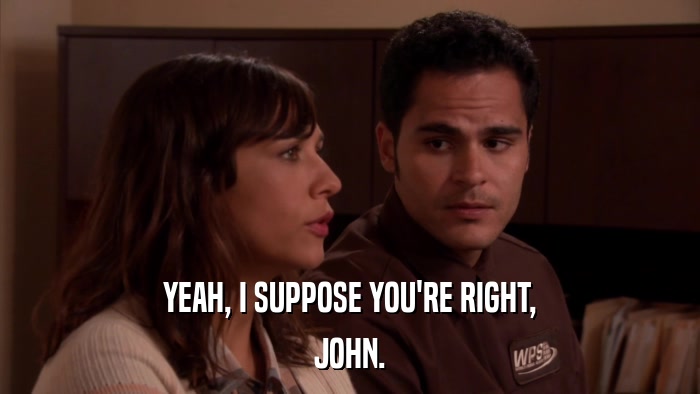 YEAH, I SUPPOSE YOU'RE RIGHT, JOHN. 