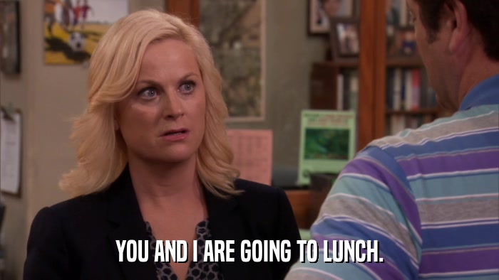 YOU AND I ARE GOING TO LUNCH.  