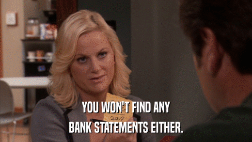 YOU WON'T FIND ANY BANK STATEMENTS EITHER. 
